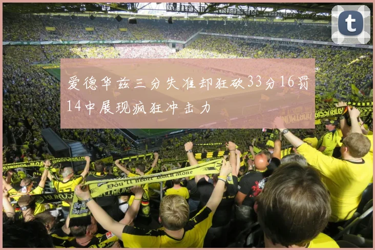爱德华兹三分失准却狂砍33分16罚14中展现疯狂冲击力