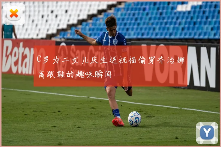 C罗为二女儿庆生送祝福偷穿乔治娜高跟鞋的趣味瞬间