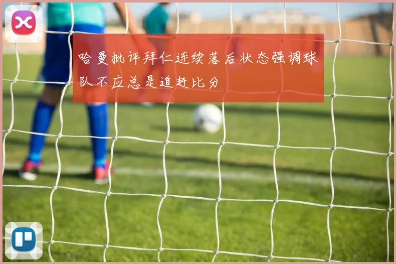 哈曼批评拜仁连续落后状态强调球队不应总是追赶比分