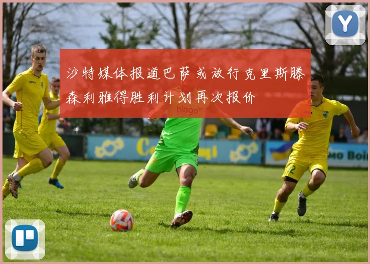 沙特媒体报道巴萨或放行克里斯滕森利雅得胜利计划再次报价