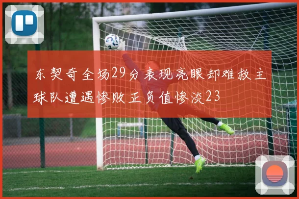 东契奇全场29分表现亮眼却难救主球队遭遇惨败正负值惨淡23