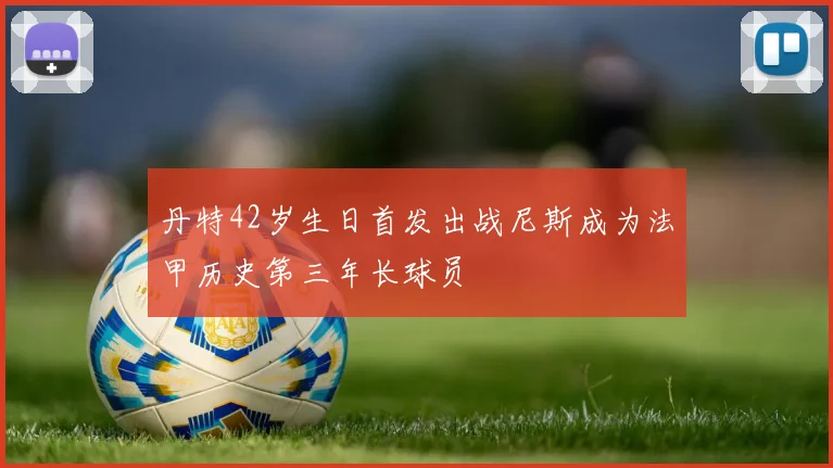 丹特42岁生日首发出战尼斯成为法甲历史第三年长球员