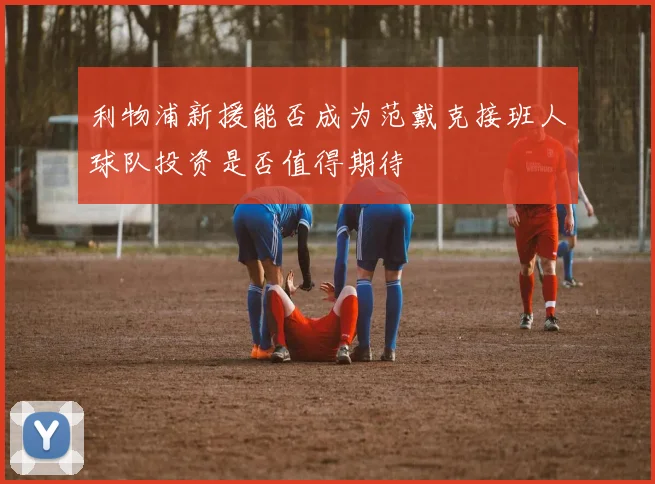 利物浦新援能否成为范戴克接班人球队投资是否值得期待