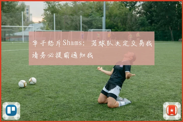 华子怒斥Shams：若球队决定交易我请务必提前通知我