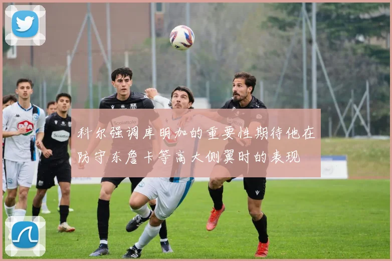 科尔强调库明加的重要性期待他在防守东詹卡等高大侧翼时的表现