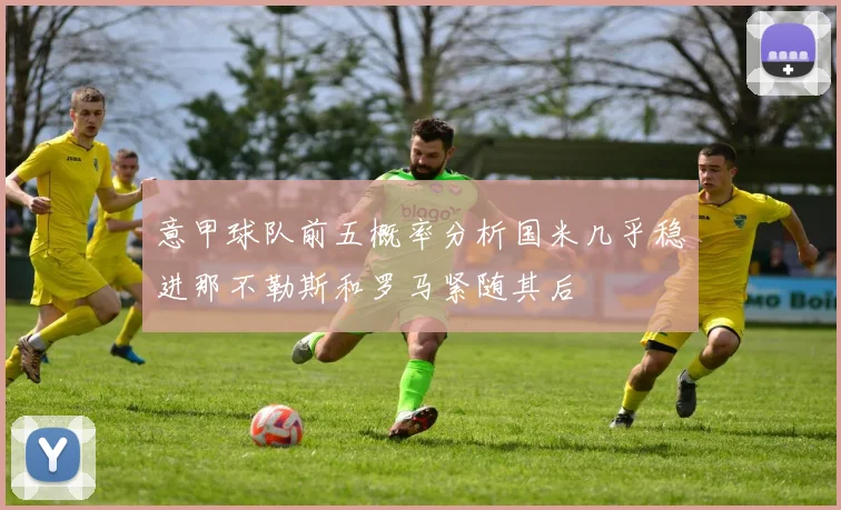 意甲球队前五概率分析国米几乎稳进那不勒斯和罗马紧随其后