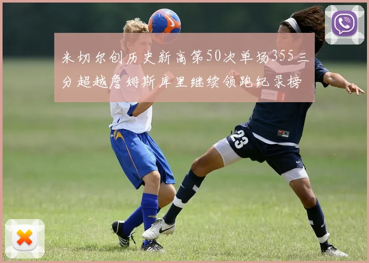 米切尔创历史新高第50次单场355三分超越詹姆斯库里继续领跑纪录榜