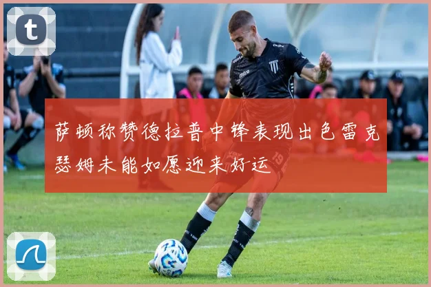 萨顿称赞德拉普中锋表现出色雷克瑟姆未能如愿迎来好运