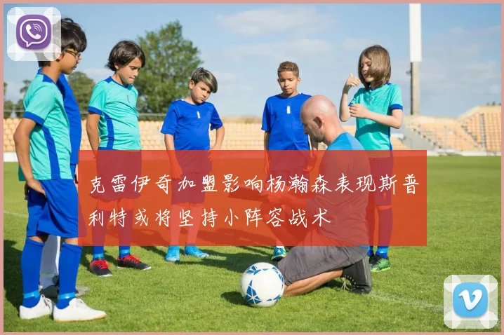 克雷伊奇加盟影响杨瀚森表现斯普利特或将坚持小阵容战术