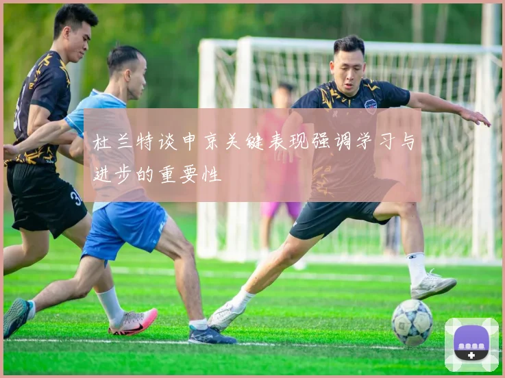 杜兰特谈申京关键表现强调学习与进步的重要性