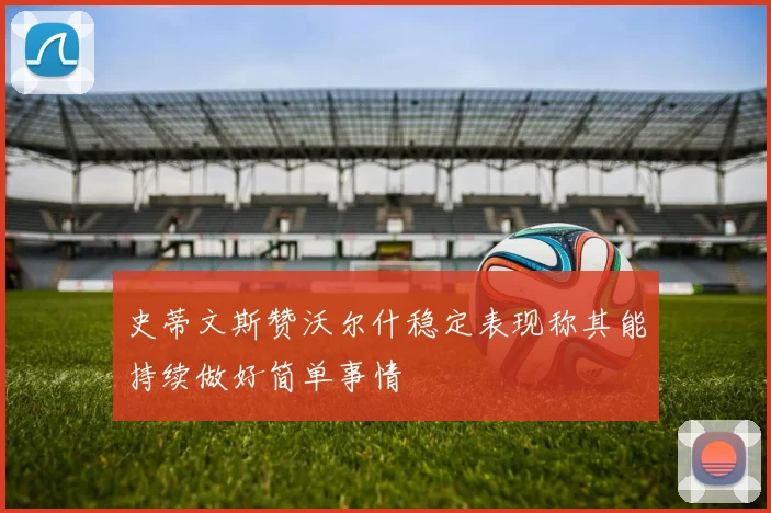 史蒂文斯赞沃尔什稳定表现称其能持续做好简单事情