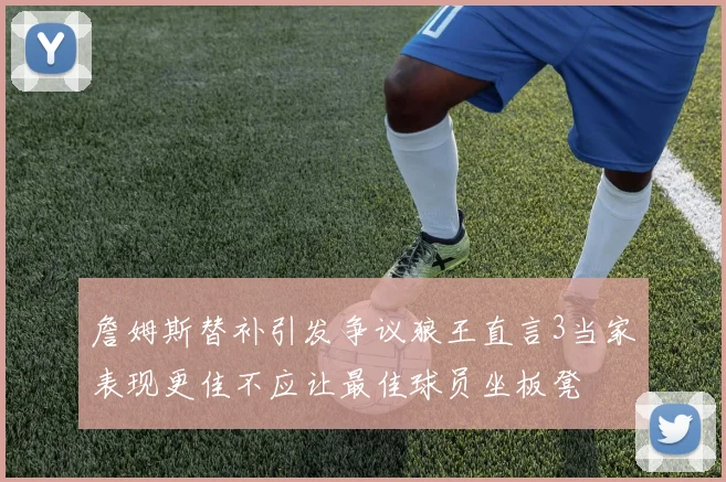 詹姆斯替补引发争议狼王直言3当家表现更佳不应让最佳球员坐板凳