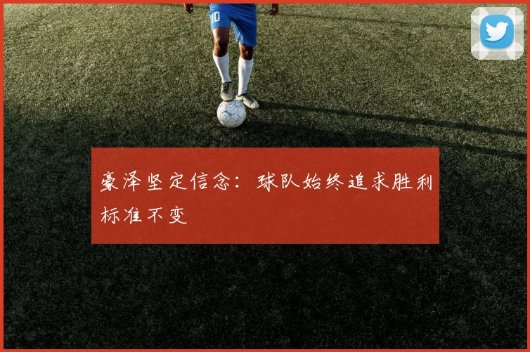 豪泽坚定信念：球队始终追求胜利标准不变