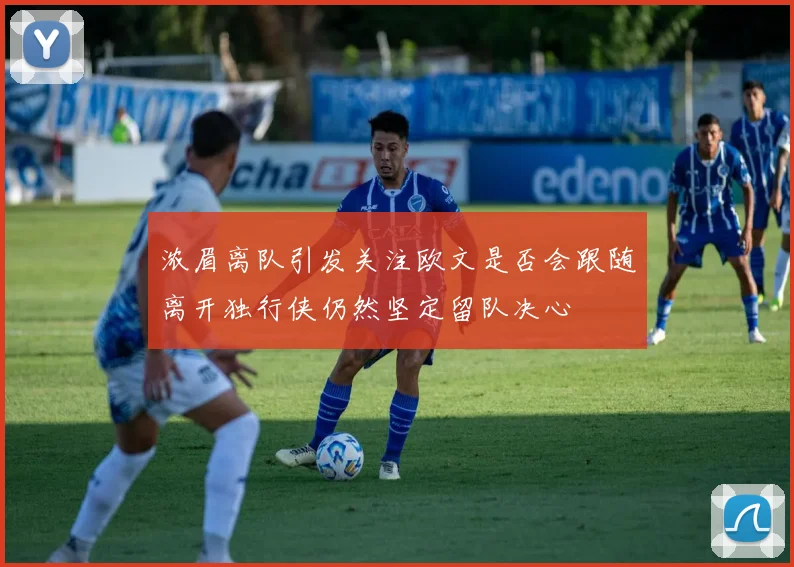 浓眉离队引发关注欧文是否会跟随离开独行侠仍然坚定留队决心
