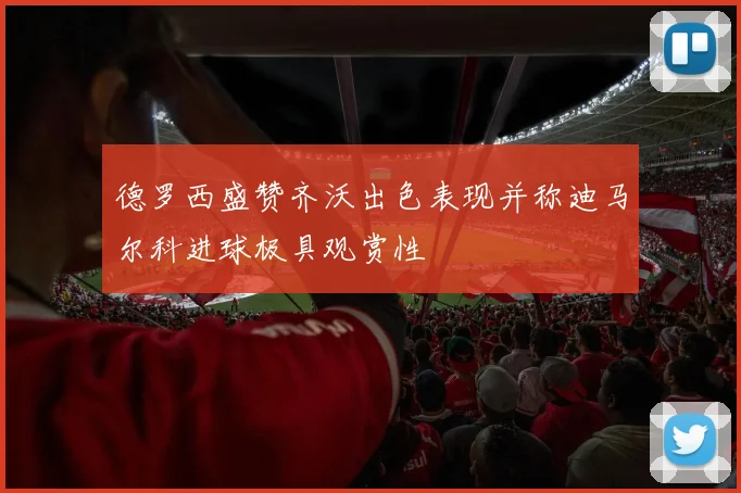 德罗西盛赞齐沃出色表现并称迪马尔科进球极具观赏性