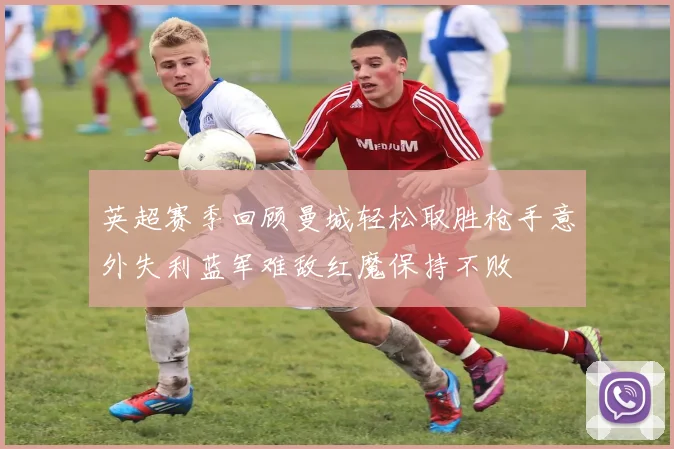 英超赛季回顾曼城轻松取胜枪手意外失利蓝军难敌红魔保持不败