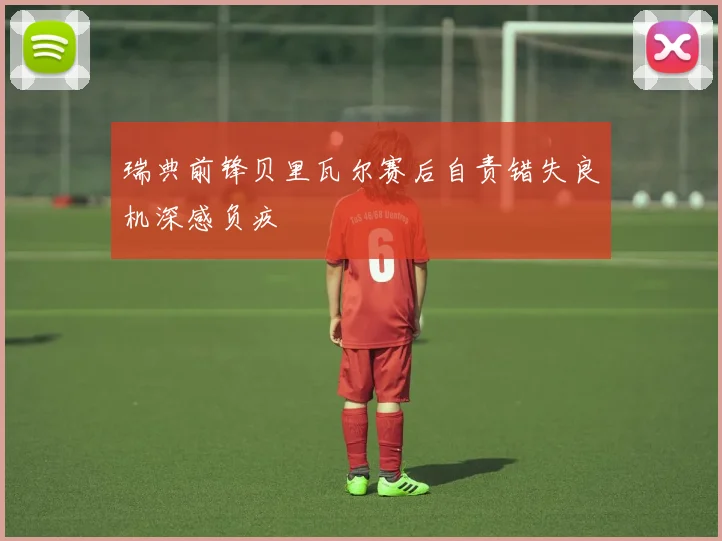 瑞典前锋贝里瓦尔赛后自责错失良机深感负疚