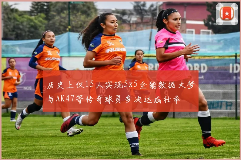 历史上仅15人实现5x5全能数据大梦与AK47等传奇球员多次达成壮举
