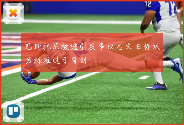 巴斯托尼被嘘引发争议尤文旧将认为标准过于苛刻