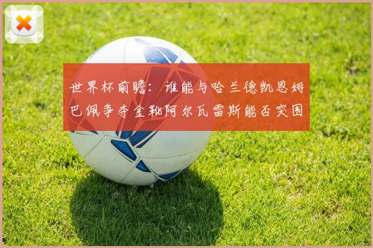 世界杯前瞻：谁能与哈兰德凯恩姆巴佩争夺金靴阿尔瓦雷斯能否突围