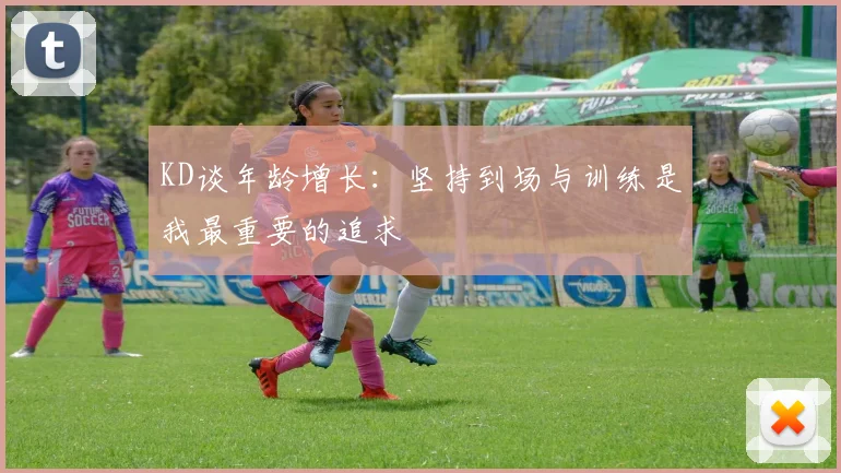 KD谈年龄增长：坚持到场与训练是我最重要的追求