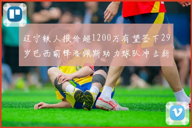 辽宁铁人报价超1200万有望签下29岁巴西前锋洛佩斯助力球队冲击新赛季
