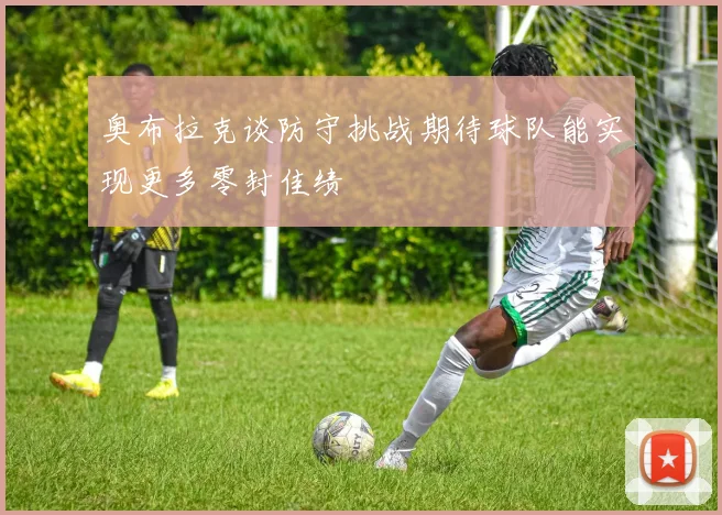奥布拉克谈防守挑战期待球队能实现更多零封佳绩