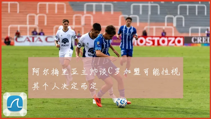 阿尔梅里亚主帅谈C罗加盟可能性视其个人决定而定