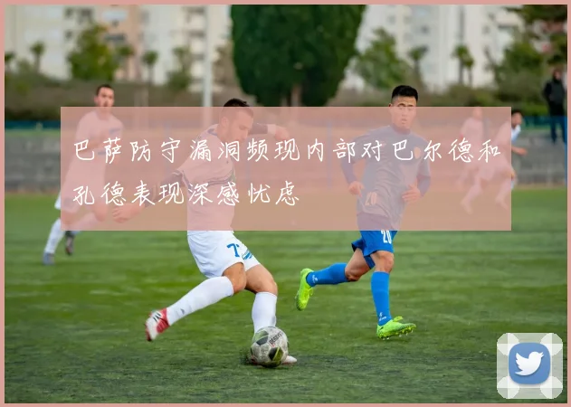 巴萨防守漏洞频现内部对巴尔德和孔德表现深感忧虑