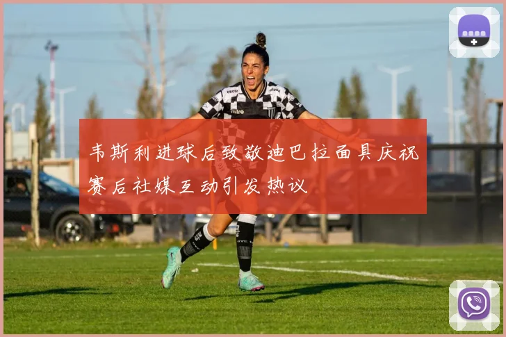 韦斯利进球后致敬迪巴拉面具庆祝赛后社媒互动引发热议