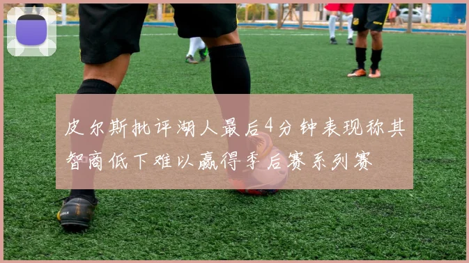 皮尔斯批评湖人最后4分钟表现称其智商低下难以赢得季后赛系列赛