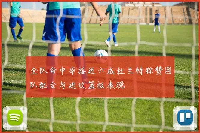 全队命中率接近六成杜兰特称赞团队配合与进攻篮板表现