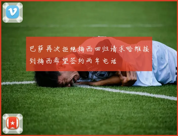 巴萨再次拒绝梅西回归请求哈维接到梅西希望签约两年电话