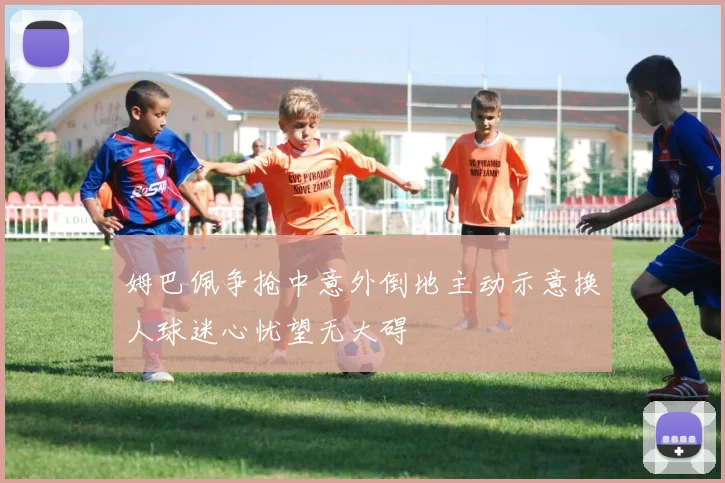 姆巴佩争抢中意外倒地主动示意换人球迷心忧望无大碍