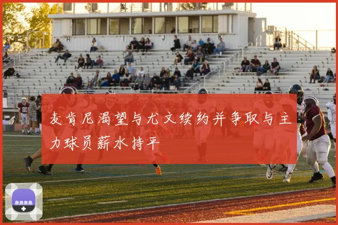 麦肯尼渴望与尤文续约并争取与主力球员薪水持平