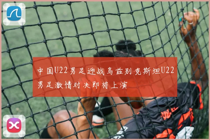 中国U22男足迎战乌兹别克斯坦U22男足激情对决即将上演