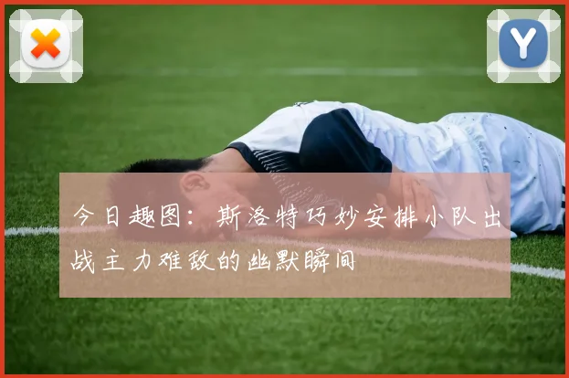 今日趣图：斯洛特巧妙安排小队出战主力难敌的幽默瞬间