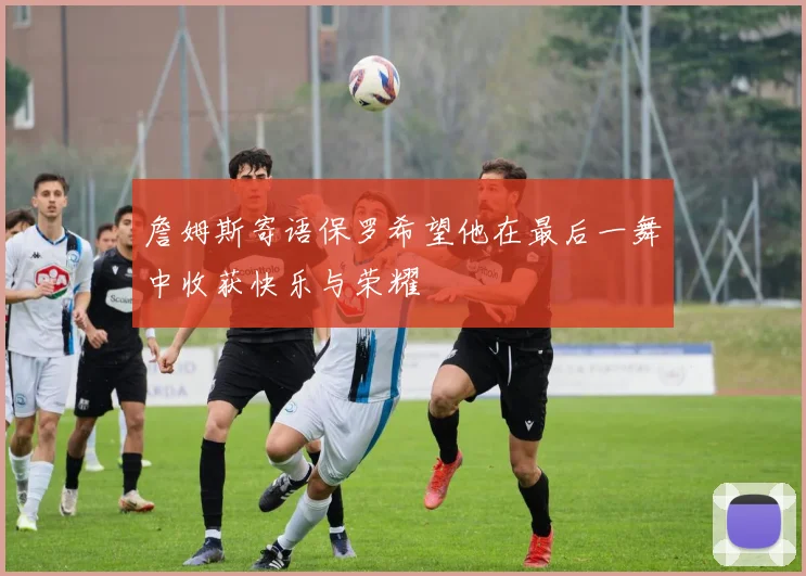 詹姆斯寄语保罗希望他在最后一舞中收获快乐与荣耀