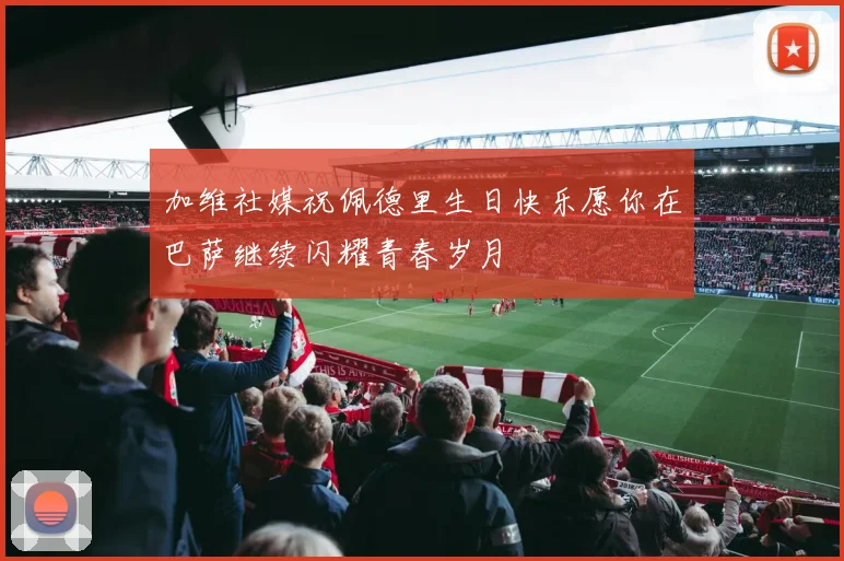 加维社媒祝佩德里生日快乐愿你在巴萨继续闪耀青春岁月