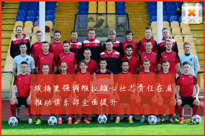 埃梅里强调维拉雄心壮志责任在肩推动俱乐部全面提升