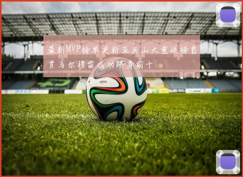 最新MVP榜单更新亚历山大重返榜首贾马尔穆雷成功跻身前十